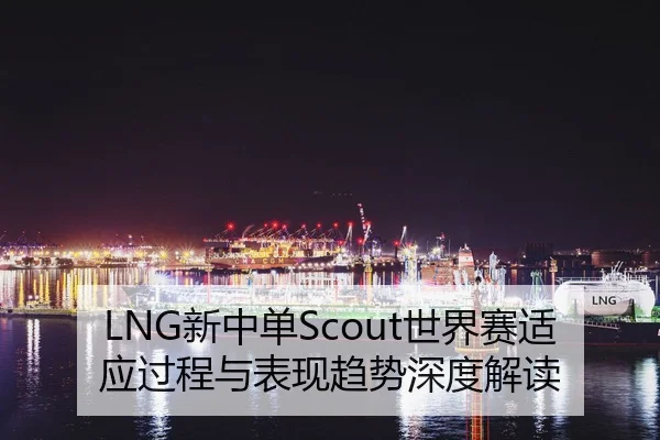 LNG新中单Scout世界赛适应过程与表现趋势深度解读